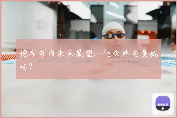德布劳内未来展望：他会终老曼城吗？