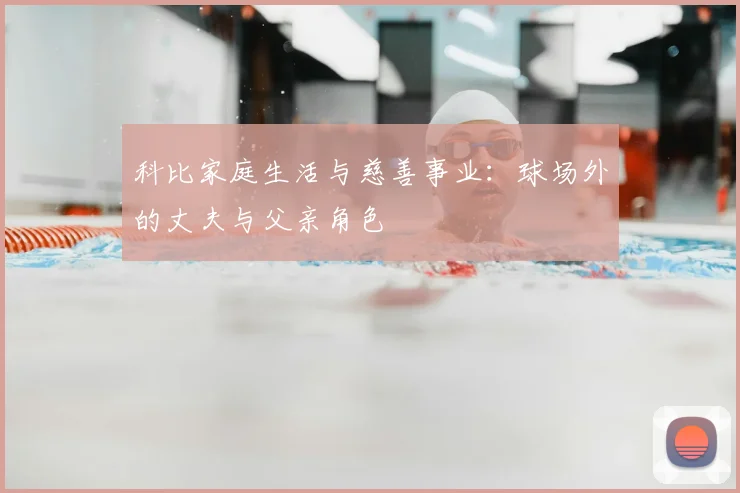 科比家庭生活与慈善事业：球场外的丈夫与父亲角色