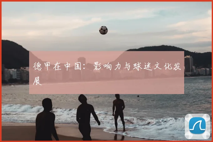 德甲在中国:影响力与球迷文化发展
