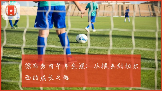 德布劳内早年生涯：从根克到切尔西的成长之路