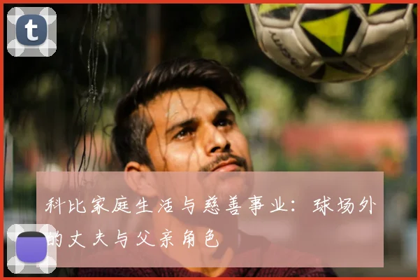 科比家庭生活与慈善事业：球场外的丈夫与父亲角色
