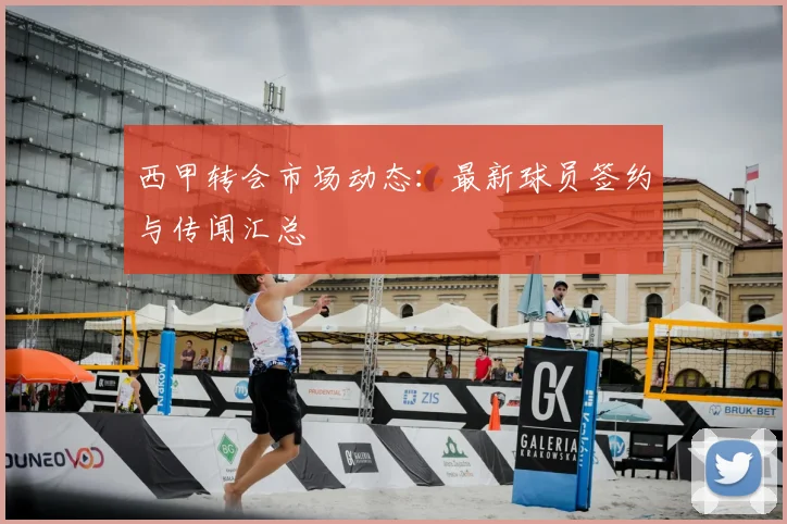 西甲转会市场动态：最新球员签约与传闻汇总
