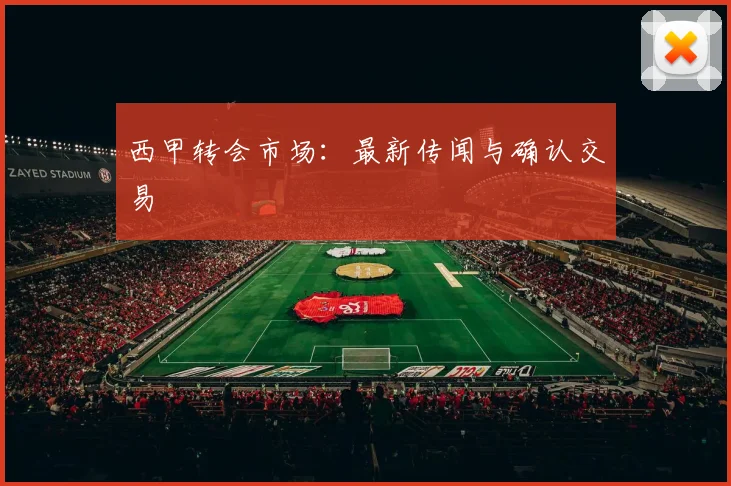 西甲转会市场：最新传闻与确认交易
