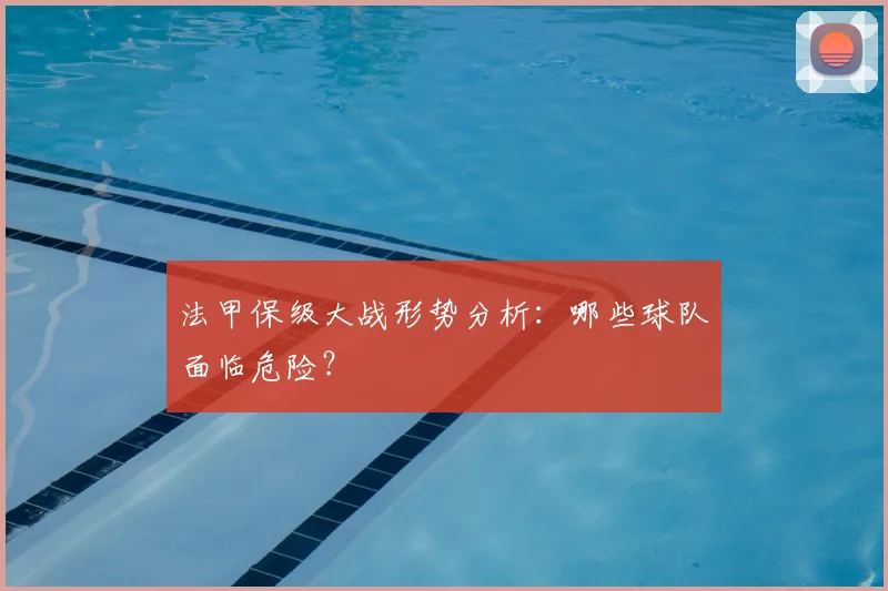法甲保级大战形势分析：哪些球队面临危险？