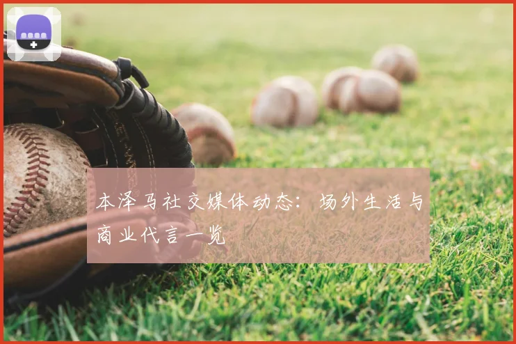 本泽马社交媒体动态：场外生活与商业代言一览