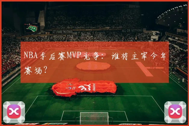 NBA季后赛MVP竞争:谁将主宰今年赛场?