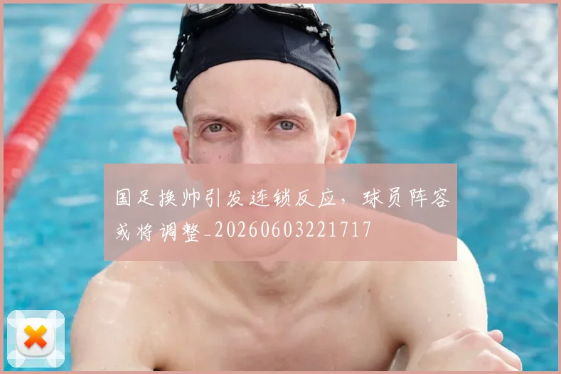 国足换帅引发连锁反应，球员阵容或将调整_20260603221717