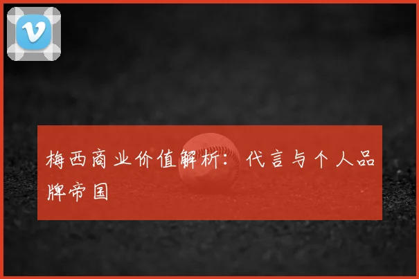 梅西商业价值解析:代言与个人品牌帝国