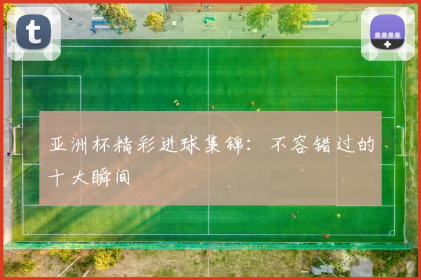 亚洲杯精彩进球集锦：不容错过的十大瞬间