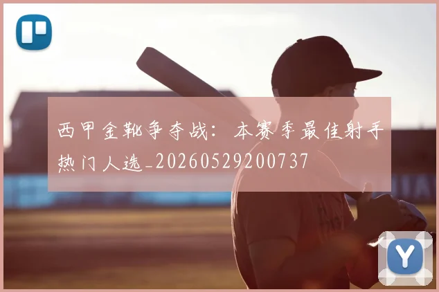 西甲金靴争夺战：本赛季最佳射手热门人选_20260529200737