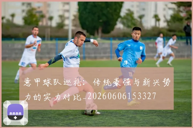 意甲球队巡礼：传统豪强与新兴势力的实力对比_20260606153327