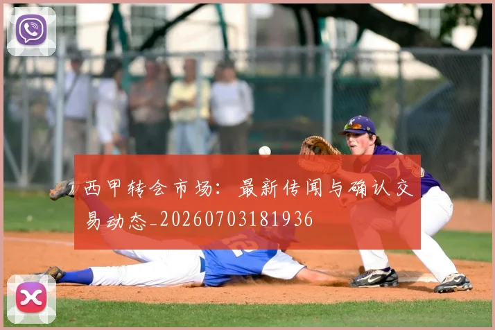 西甲转会市场：最新传闻与确认交易动态_20260703181936