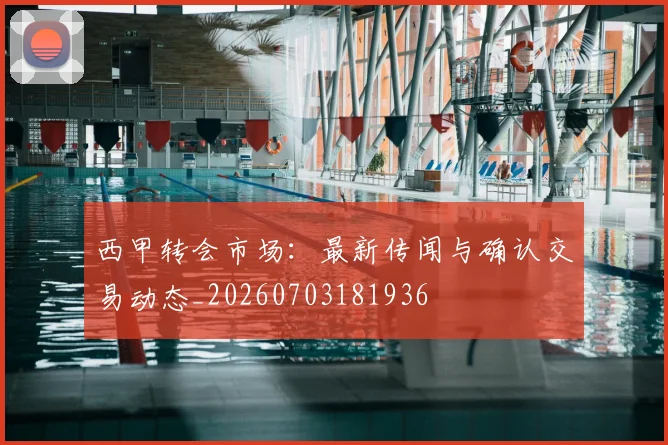 西甲转会市场：最新传闻与确认交易动态_20260703181936
