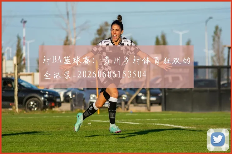 村BA篮球赛：贵州乡村体育狂欢的全记录_20260606153504