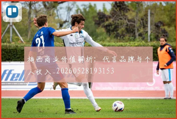 梅西商业价值解析：代言品牌与个人收入_20260528193153