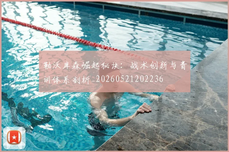 勒沃库森崛起秘诀：战术创新与青训体系剖析_20260521202236