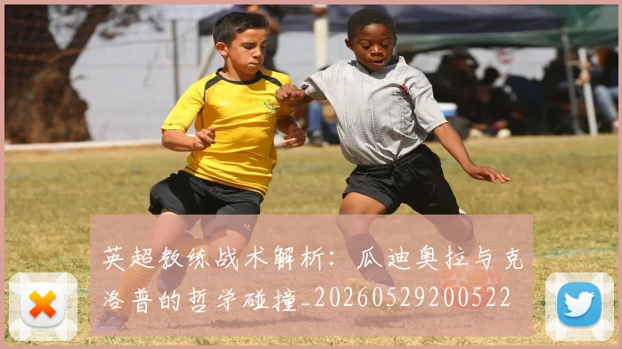 英超教练战术解析：瓜迪奥拉与克洛普的哲学碰撞_20260529200522