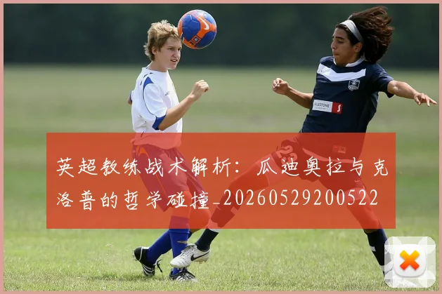 英超教练战术解析:瓜迪奥拉与克洛普的哲学碰撞_20260529200522