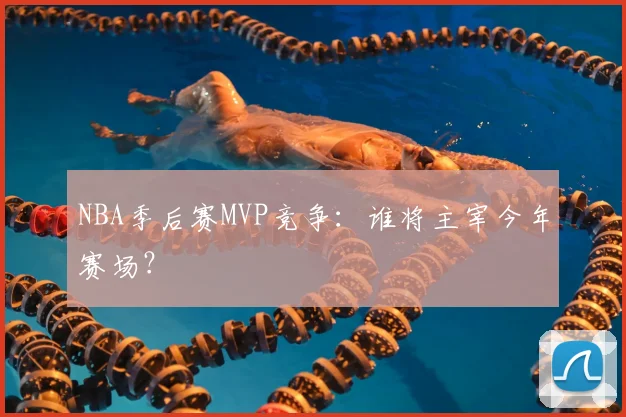 NBA季后赛MVP竞争：谁将主宰今年赛场？